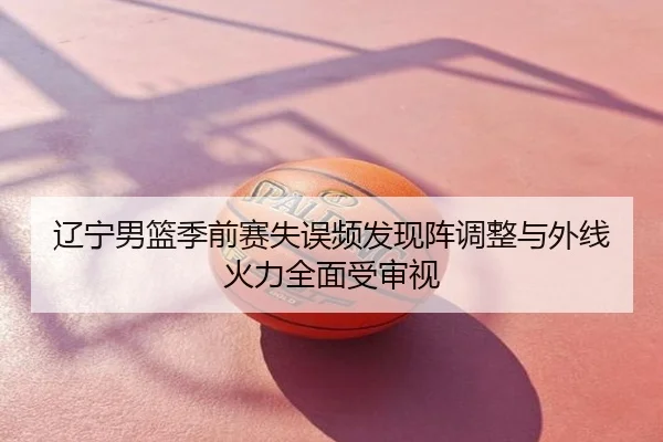 辽宁男篮季前赛失误频发现阵调整与外线火力全面受审视