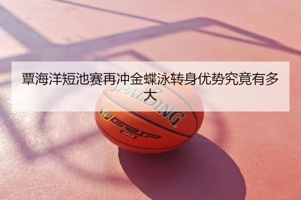 覃海洋短池赛再冲金蝶泳转身优势究竟有多大（CBA）