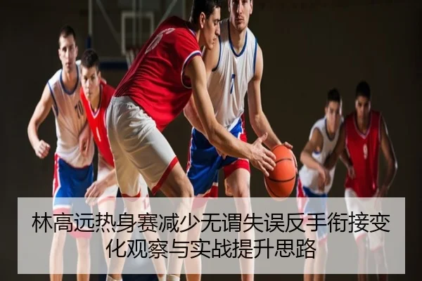 林高远热身赛减少无谓失误反手衔接变化观察与实战提升思路（NBA）